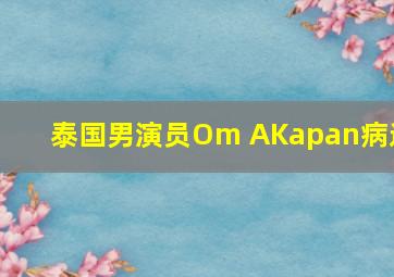 泰国男演员Om AKapan病逝